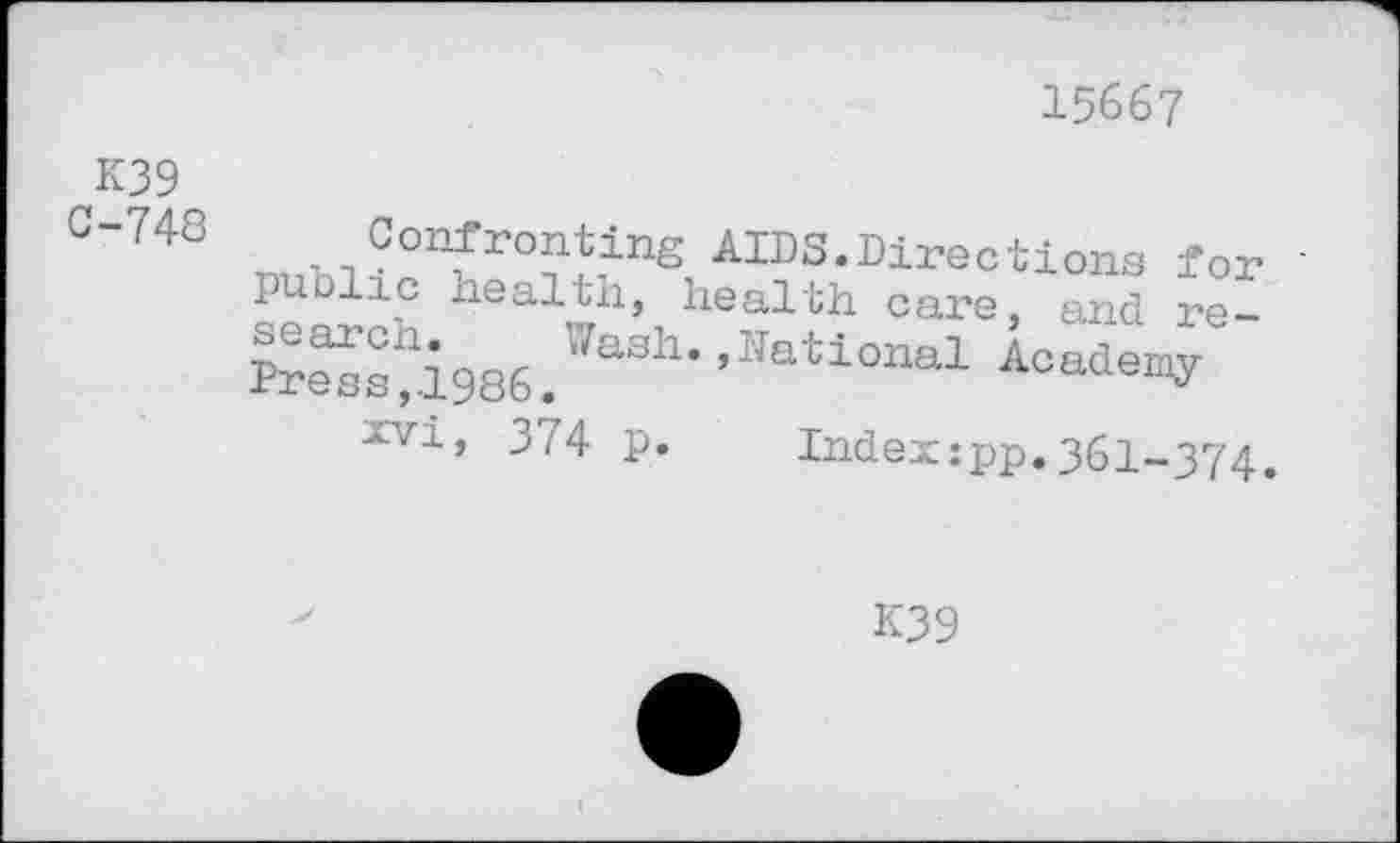 ﻿15667
K39 C-748
Confronting AIDS.Directions for ' public health, health care, and re-***-» Academy
xvi’ 374 p.	Index:pp.361-374,
K39